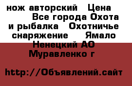 нож авторский › Цена ­ 2 500 - Все города Охота и рыбалка » Охотничье снаряжение   . Ямало-Ненецкий АО,Муравленко г.